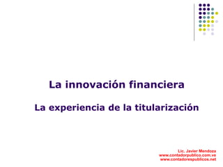 Lic. Javier Mendoza
www.contadorpublico.com.ve
www.contadorespublicos.net
La innovación financiera
La experiencia de la titularización
 