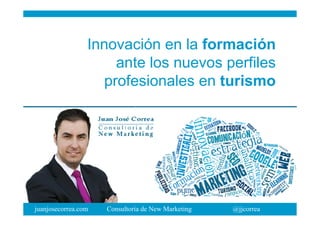 juanjosecorrea.com Consultoría de New Marketing @jjcorrea
Innovación en la formación
ante los nuevos perfiles
profesionales en turismo
 