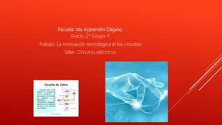 Escuela: Ida Appendini Dagaso
Grado: 2° Grupo: F
Trabajo: La innovación tecnológica el los circuitos
Taller: Circuitos eléctricos
 