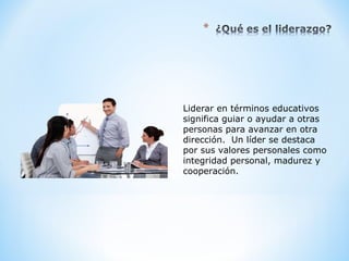 Liderar en términos educativos
significa guiar o ayudar a otras
personas para avanzar en otra
dirección. Un líder se destaca
por sus valores personales como
integridad personal, madurez y
cooperación.