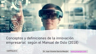 Conceptos y definiciones de la innovación
empresarial según el Manual de Oslo (2018)
Dr. Juan Vicente García Manjón www.jvmanjon.com
CAPÍTULO 3
 