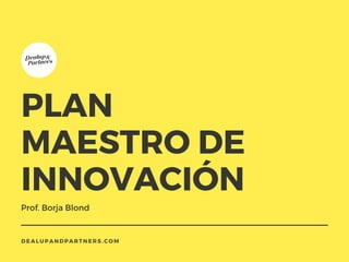 PLAN
MAESTRO DE
INNOVACIÓN
Prof. Borja Blond
DEALUPANDPARTNERS.COM
 