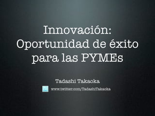 Innovación:
Oportunidad de éxito
  para las PYMEs
       Tadashi Takaoka
     www.twitter.com/TadashiTakaoka
 