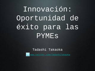 Innovación:
Oportunidad de
éxito para las
PYMEs
Tadashi Takaoka
www.twitter.com/TadashiTakaoka

 