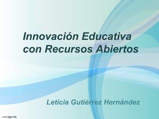 Innovación Educativa 
con Recursos Abiertos 
Leticia Gutiérrez Hernández 
 