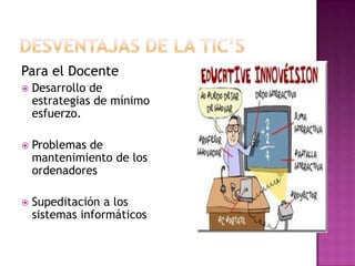 Para el Docente
   Desarrollo de
    estrategias de mínimo
    esfuerzo.

   Problemas de
    mantenimiento de los
    ordenadores

   Supeditación a los
    sistemas informáticos
 