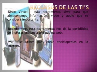 •Disco Virtual.- esta herramienta sirve para que
almacenemos información, video y audio que se
considera importante.

•Bookmarking.-esta  herramienta nos da la posibilidad
de ingresar enlaces a una pagina web.

•Wiki.- se utiliza para crear enciclopedias en la
internet.
 