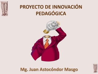 PROYECTO DE INNOVACIÓN
PEDAGÓGICA
Mg. Juan Astocóndor Masgo
 