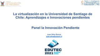 La virtualización en la Universidad de Santiago de
Chile: Aprendizajes e Innovaciones pendientes
Juan Silva Quiroz
juan.silva@usach.cl
Panel la Innovación Pendiente
 