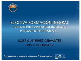 ELECTIVA FORMACION INEGRAL
´INNOVACION EMPRESARIAL BASADA EN
     PENSAMIENTO DE SISTEMAS´

   JOSSE GUTIERREZ CERVANTES
       LUIS A. RODRIGUEZ
 