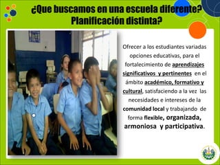 Haga clic para modificar el estilo de
título del patrón
14/10/2013 18
Haga clic para modificar el estilo de
título del patrón
14/10/2013 18
¿Que buscamos en una escuela diferente?
Planificación distinta?
Ofrecer a los estudiantes variadas
opciones educativas, para el
fortalecimiento de aprendizajes
significativos y pertinentes en el
ámbito académico, formativo y
cultural, satisfaciendo a la vez las
necesidades e intereses de la
comunidad local y trabajando de
forma flexible, organizada,
armoniosa y participativa.
 