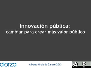 Alberto Ortiz de Zarate 2013
Innovación pública:
cambiar para crear más valor público
 