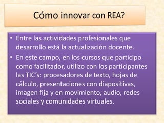 • Entre las actividades profesionales que
desarrollo está la actualización docente.
• En este campo, en los cursos que participo
como facilitador, utilizo con los participantes
las TIC’s: procesadores de texto, hojas de
cálculo, presentaciones con diapositivas,
imagen fija y en movimiento, audio, redes
sociales y comunidades virtuales.
 