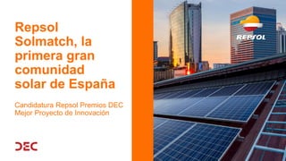 Repsol
Solmatch, la
primera gran
comunidad
solar de España
Candidatura Repsol Premios DEC
Mejor Proyecto de Innovación
 