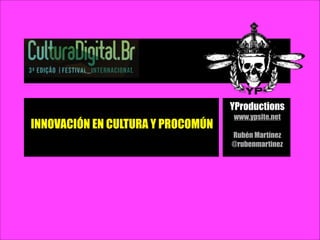 YProductions
                                   www.ypsite.net
INNOVACIÓN EN CULTURA Y PROCOMÚN
                                   Rubén Martínez
                                   @rubenmartinez
 