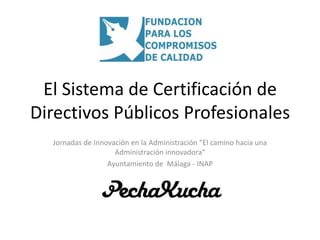 El Sistema de Certificación de
Directivos Públicos Profesionales
Jornadas de Innovación en la Administración "El camino hacia una
Administración innovadora“
Ayuntamiento de Málaga - INAP
 