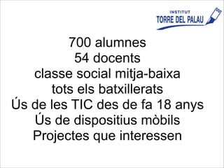 700 alumnes
54 docents
classe social mitja-baixa
tots els batxillerats
Ús de les TIC des de fa 18 anys
Ús de dispositius mòbils
Projectes que interessen
 