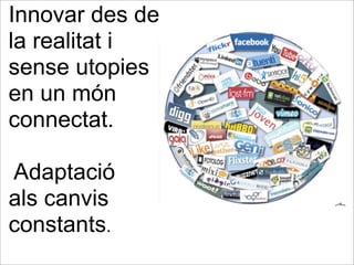 Innovar des de
la realitat i
sense utopies
en un món
connectat.
Adaptació
als canvis
constants.
 