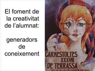 El foment de
la creativitat
de l’alumnat:
generadors
de
coneixement
 