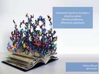 Innovación social en Ecuador y
América Latina:
Mismos problemas,
Diferentes soluciones

Hélène Billaud
@hmaailm

 