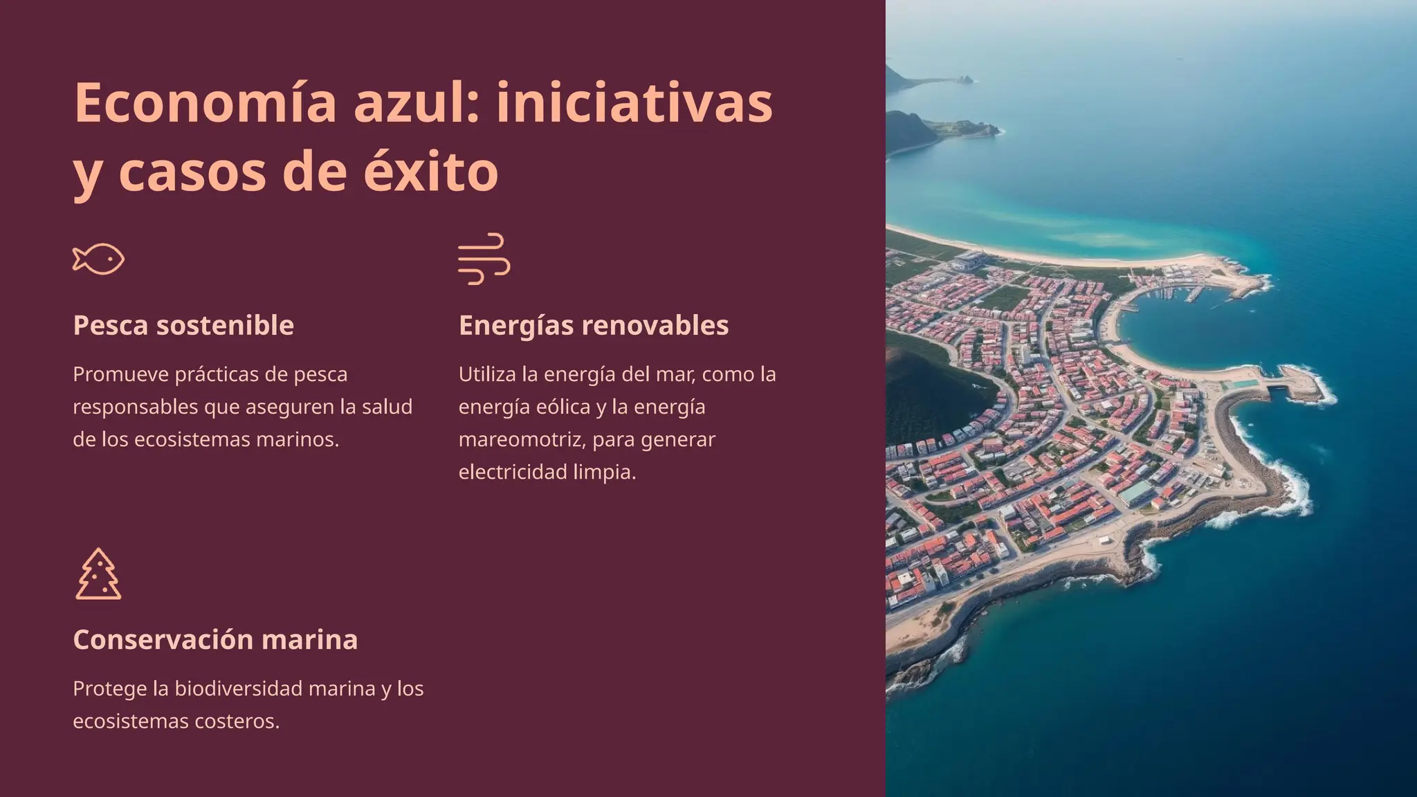 Economía azul: iniciativas
y casos de éxito
Pesca sostenible
Promueve prácticas de pesca
responsables que aseguren la salud
de los ecosistemas marinos.
Energías renovables
Utiliza la energía del mar, como la
energía eólica y la energía
mareomotriz, para generar
electricidad limpia.
Conservación marina
Protege la biodiversidad marina y los
ecosistemas costeros.
 