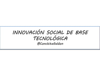 INNOVACIÓN SOCIAL DE BASE
TECNOLÓGICA
@ConchitaGaldon
 