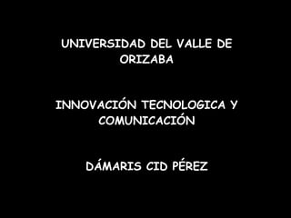 UNIVERSIDAD DEL VALLE DE ORIZABA INNOVACIÓN TECNOLOGICA Y COMUNICACIÓN DÁMARIS CID PÉREZ 