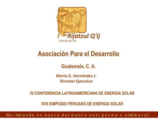 Mario G. Hernández J. Director Ejecutivo Guatemala, C. A. Asociación Para el Desarrollo IV CONFERENCIA LATINOAMERICANA DE ENERGIA SOLAR XVII SIMPOSIO PERUANO DE ENERGIA SOLAR 