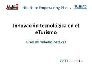 Innovación tecnológica en el
eTurismo
Oriol.Miralbell@cett.cat
eTourism: Empowering Places
 