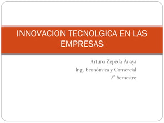 Arturo Zepeda Anaya Ing. Económica y Comercial 7° Semestre INNOVACION TECNOLGICA EN LAS EMPRESAS 