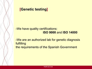 [Genetic testing]




-We have quality certifications:
                   ISO 9000 and ISO 14000

-We are an authorized lab for genetic diagnosis
fulfilling
the requirements of the Spanish Government




                    Health [in] Code
 