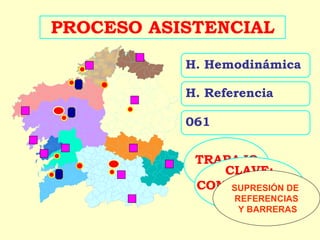 PROCESO ASISTENCIAL
           H. Hemodinámica

           H. Referencia

           061


            TRABAJO
                CLAVE:
             EN RED
            COMUNICACIÓN
                 SUPRESIÓN DE
                 ÁGIL
                 REFERENCIAS
                  Y BARRERAS
 