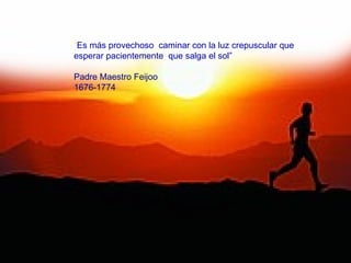 “Es más provechoso caminar con la luz crepuscular que
esperar pacientemente que salga el sol”

Padre Maestro Feijoo
1676-1774
 