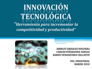 www.themegallery.com Innovación tecnológica “Herramienta para incrementar la competitividad y productividad” SHIRLEY GRISALES NOGUERA CARLOS PEÑARANDA VARGAS KAREN VENGOECHEA COLLANTE ING. INDUSTRIAL MARZO, 2010 
