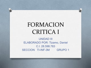 FORMACION
CRITICA I
UNIDAD III
ELABORADO POR: Tizamo, Daniel
C.I. 28.598.783
SECCION TI-INF-3M GRUPO 1
 