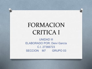FORMACION
CRITICA I
UNIDAD III
ELABORADO POR: Deivi García
C.I. 27366723
SECCION M7 GRUPO 03
 