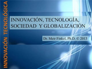 INNOVACIÓN TECNOLÓGICA

                         INNOVACIÓN, TECNOLOGÍA,
                         SOCIEDAD Y GLOBALIZACIÓN

                                   Dr. Meir Finkel, Ph.D. © 2013
 