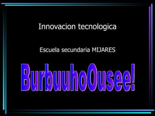 Innovacion tecnologica Escuela secundaria MIJARES BurbuuhoOusee! 