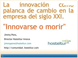 J i mmy Pons, Director Hosteltur Innova [email_address] http://comunidad .hosteltur.com La innovación como palanca de cambio en la empresa del siglo XXI.  &quot;Innovarse o morir&quot;  