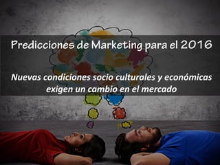 Predicciones de Marketing para el 2016
Nuevas	
  condiciones	
  socio	
  culturales	
  y	
  económicas	
  
exigen	
  un	
  cambio	
  en	
  el	
  mercado
 