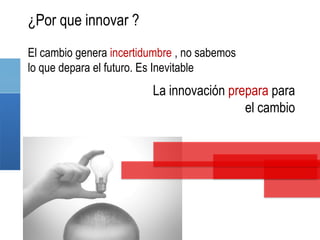 ¿Por que innovar ?
El cambio genera incertidumbre , no sabemos
lo que depara el futuro. Es Inevitable
                         La innovación prepara para
                                          el cambio
 