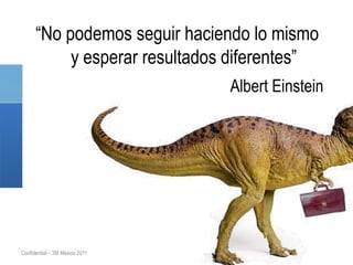 “No podemos seguir haciendo lo mismo
           y esperar resultados diferentes”
                                Albert Einstein




Confidential – 3M Mexico 2011
 