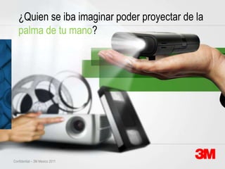 ¿Quien se iba imaginar poder proyectar de la
   palma de tu mano?




Confidential – 3M Mexico 2011
 