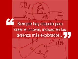 “     Siempre hay espacio para


                                 ”
    crear e innovar, incluso en los
     terrenos más explorados…
 