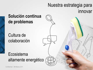 Nuestra estrategia para
                                                innovar
    Solución continua
    de problemas

    Cultura de
    colaboración

    Ecosistema
    altamente energético
Confidential – 3M Mexico 2011
 