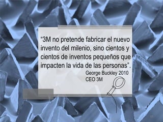 “3M no pretende fabricar el nuevo
invento del milenio, sino cientos y
cientos de inventos pequeños que
impacten la vida de las personas”.
                 George Buckley 2010
                 CEO 3M




                                       53
 