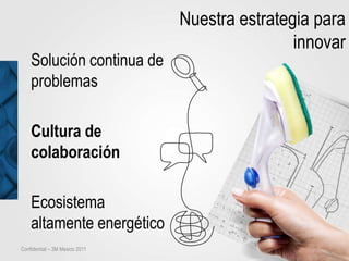 Nuestra estrategia para
                                                innovar
    Solución continua de
    problemas

    Cultura de
    colaboración

    Ecosistema
    altamente energético
Confidential – 3M Mexico 2011
 