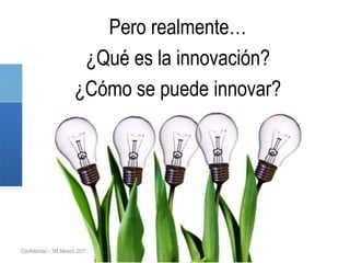 Pero realmente…
                        ¿Qué es la innovación?
                       ¿Cómo se puede innovar?




Confidential – 3M Mexico 2011
 
