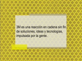 3M es una reacción en cadena sin fin
de soluciones, ideas y tecnologías,
impulsada por la gente.
 