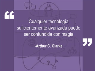 “          Cualquier tecnología
    suficientemente avanzada puede
        ser confundida con magia

            -Arthur C. Clarke
                                     ”
 
